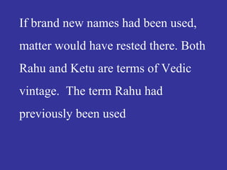 If brand new names had been used,
matter would have rested there. Both
Rahu and Ketu are terms of Vedic
vintage. The term Rahu had
previously been used
 