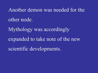 Another demon was needed for the
other node.
Mythology was accordingly
expanded to take note of the new
scientific developments.
 