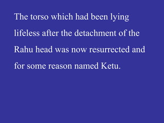 The torso which had been lying
lifeless after the detachment of the
Rahu head was now resurrected and
for some reason named Ketu.
 