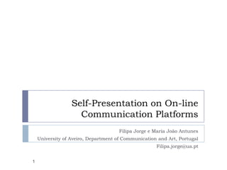 Self-Presentation on On-line Communication Platforms Filipa Jorge e Maria João Antunes University of Aveiro, Department of Communication and Art, Portugal Filipa.jorge@ua.pt 1 