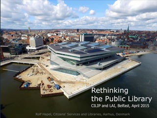 Rolf Hapel, Citizens' Services and Libraries, Aarhus, Denmark
CILIP and LAI, Belfast, April 2015
Rethinking
the Public Library
 