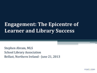 Engagement: The Epicentre of
Learner and Library Success
Stephen Abram, MLS
School Library Association
Belfast, Northern Ireland - June 21, 2013
 