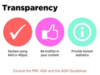 Transparency
Declare using
#Ad or #Spos
Be truthful in
your content
Provide honest
statistics
Consult the PRII, ASA and the ASAI Guidelines
 