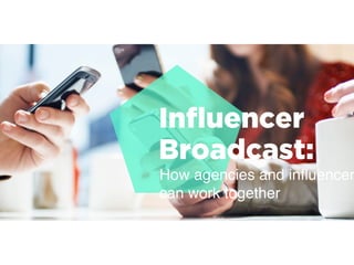 Inﬂuencer
Broadcast:
How agencies and inﬂuencer
can work together
 