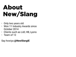 About
New/Slang
• Only two years old
• Won 11 Industry Awards since
October 2014
• Clients such as Lidl, HB, Lyons
• Team of 12
Say howiya @NewSlangIE
 