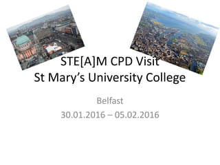 STE[A]M CPD Visit
St Mary’s University College
Belfast
30.01.2016 – 05.02.2016
 