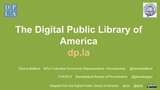The Digital Public Library of
America
dp.la
Adapted from the Digital Public Library of America / dp.la / @dpla /
Doreva Belfiore / DPLA Volunteer Community Representative - Pennsylvania / @dorevabelfiore /
7/16/2015 / Genealogical Society of Pennsylvania / @genealogypa /
 