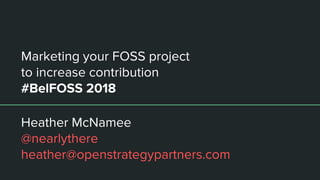 Marketing your FOSS project
to increase contribution
#BelFOSS 2018
Heather McNamee
@nearlythere
heather@openstrategypartners.com
 