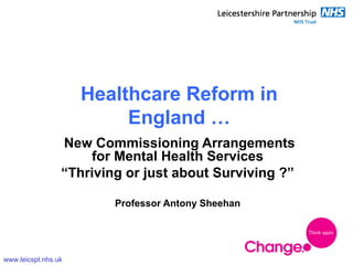 www.leicspt.nhs.uk
Healthcare Reform in
England …
New Commissioning Arrangements
for Mental Health Services
“Thriving or just about Surviving ?”
Professor Antony Sheehan
 