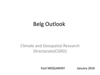Belg Outlook
Climate and Geospatial Research
Directorate(CGRD)
Fasil MEQUANINT January 2016
 