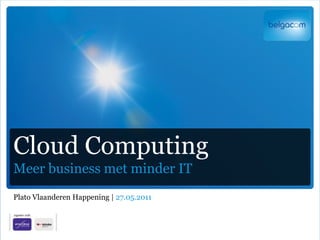 Cloud Computing
Meer business met minder IT
Plato Vlaanderen Happening | 27.05.2011
 