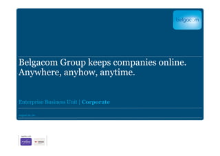 Belgacom Group keeps companies online.
Anywhere, anyhow, anytime.


Enterprise Business Unit | Corporate

August 26, 09
 