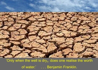 „Only when the well is dry, does one realise the worth 
of water.‟ . . . Benjamin Franklin. 
 