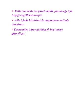 > Yollarda hasta ve yaralı nakli yapılacağı için
trafiği engellememeliyiz
> Aile içinde birbirimizle dayanışma halinde
olmalıyız
> Depremden zarar gördüysek hastaneye
gitmeliyiz
 