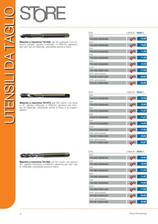 Prezzi IVA esclusa10
UTENSILIDATAGLIO
Maschio a macchina TA1450, per fori passanti, con im-
bocco corretto, gambo rinforzato, in HSS-Co, generico
per tutti i tipi di materiale, utilizzabile anche a mano
Maschio a macchina TA1470, per fori ciechi, con elica
a 15°, gambo rinforzato, in HSS-Co, generico per tutti i
tipi di materiale, utilizzabile anche a mano e su trapani
elettrici
Cod. Listino € Netto €
Ø M3	
Ø M4	
Ø M5	
Ø M6	
Ø M8	
Ø M10	
Ø M12 - gambo passante	
Ø M16 - gambo passante	
19,88
19,88
20,50
20,50
26,48
32,08
42,95
65,20
TA1450130300300	
TA1450130300400	
TA1450130300500	
TA1450130300600	
TA1450130300800	
TA1450130301000	
TA1451130301200	
TA1451130301600	
10,95
10,95
11,30
11,30
14,55
17,65
23,62
35,85
Cod. Listino € Netto €
Ø M3	
Ø M4	
Ø M5	
Ø M6	
Ø M8	
Ø M10	
Ø M12 - gambo passante	
Ø M16 - gambo passante	
19,88
19,88
20,50
20,50
26,48
32,06
42,96
65,21
TA1470130300300	
TA1470130300400	
TA1470130300500	
TA1470130300600	
TA1470130300800	
TA1470130301000	
TA1471130301200	
TA1471130301600	
10,93
10,93
11,27
11,27
14,55
17,63
23,63
35,87
Cod. Listino € Netto €
Ø M3	
Ø M4	
Ø M5	
Ø M6	
Ø M8	
Ø M10	
Ø M12 - gambo passante	
Ø M16 - gambo passante	
19,88
19,88
20,50
20,50
26,48
32,08
42,95
65,20
TA1460130300300	
TA1460130300400	
TA1460130300500	
TA1460130300600	
TA1460130300800	
TA1460130301000	
TA1461130301200	
TA1461130301600	
10,93
10,93
11,27
11,27
14,55
17,65
23,62
35,86
Maschio a macchina TA1460, per fori ciechi, con elica a
40°, gambo rinforzato, in HSS-Co, generico per tutti i tipi
di materiale, utilizzabile anche a mano
 