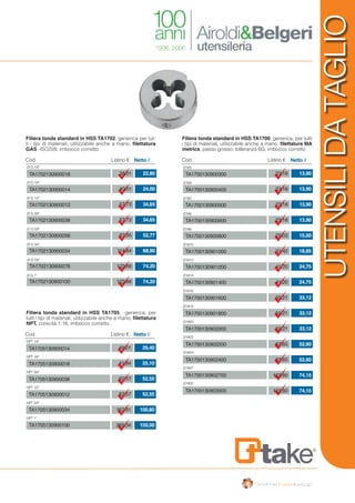 Filiera tonda standard in HSS TA1700, generica, per tutti
i tipi di materiali, utilizzabile anche a mano, filettatura MA
metrica, passo grosso, tolleranza 6G, imbocco corretto
Cod. Listino € Netto €
Ø M3
Ø M4
Ø M5
Ø M6
Ø M8
Ø M10
Ø M12
Ø M14
Ø M16
Ø M18
Ø M20
Ø M22
Ø M24
Ø M27
Ø M30
13,90
13,90
13,90
13,90
15,00
18,85
24,75
24,75
33,12
33,12
33,12
52,60
52,60
74,15
74,15
23,18
23,18
23,18
23,18
25,03
31,42
41,20
41,20
55,21
55,21
55,21
87,65
87,65
123,60
123,60
TA1700130900300
TA1700130900400
TA1700130900500
TA1700130900600
TA1700130900800
TA1700130901000
TA1700130901200
TA1700130901400
TA1700130901600
TA1700130901800
TA1700130902000
TA1700130902200
TA1700130902400
TA1700130902700
TA1700130903000
Filiera tonda standard in HSS TA1702, generica per tut-
ti i tipi di materiali, utilizzabile anche a mano, filettatura
GAS -ISO228, imbocco corretto
Filiera tonda standard in HSS TA1705, generica, per
tutti i tipi di materiali, utilizzabile anche a mano, filettatura
NPT, conicità 1:16, imbocco corretto
Cod. Listino € Netto €
NPT 1/4”
NPT 1/8”
NPT 3/8”
NPT 1/2”
NPT 3/4”
NPT 1”
49,01
41,84
87,57
87,57
167,91
265,34
TA1705130900014
TA1705130900018
TA1705130900038
TA1705130900012
TA1705130900034
TA1705130900100
29,40
25,10
52,55
52,55
100,80
159,00
Cod. Listino € Netto €
Ø G 1/8”
Ø G 1/4”
Ø G 1/2”
Ø G 3/8”
Ø G 5/8”
Ø G 3/4”
Ø G 7/8”
Ø G 1”
38,01
40,01
57,73
57,73
87,95
114,84
123,66
123,66
TA1702130900018
TA1702130900014
TA1702130900012
TA1702130900038
TA1702130900058
TA1702130900034
TA1702130900078
TA1702130900100
22,80
24,00
34,65
34,65
52,77
68,90
74,20
74,20
UTENSILIDATAGLIO
 