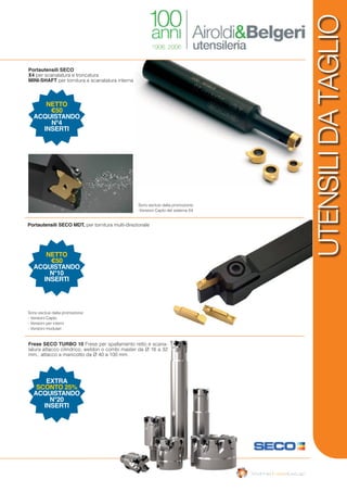 UTENSILIDATAGLIOFrese SECO TURBO 10 Frese per spallamento retto e scana-
latura attacco cilindrico, weldon o combi master da Ø 16 a 32
mm.; attacco a manicotto da Ø 40 a 100 mm.
Portautensili SECO
X4 per scanalatura e troncatura
MINI-SHAFT per tornitura e scanalatura interna
Portautensili SECO MDT, per tornitura multi-direzionale
Sono esclusi dalla promozione:
- Versioni Capto
- Versioni per interni
- Versioni modulari
Sono esclusi dalla promozione:
-Versioni Capto del sistema X4
EXTRA
SCONTO 25%
ACQUISTANDO
N°20
INSERTI
NETTO
€50
ACQUISTANDO
N°10
INSERTI
NETTO
€50
ACQUISTANDO
N°4
INSERTI
 