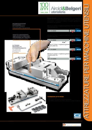 ATTREZZATUREPERMACCHINEUTENSILI
Morsa art.1A tipo 3, larghezza ganascia 150 mm, apertura
massima 200 mm.
Cod. Listino € Netto €
ST-1.1A.32000 851,00 613,00
Morsa art.1A tipo 4, larghezza ganascia 175 mm, apertura
massima 300 mm.
Cod. Listino € Netto €
ST-1.1A.43000 1.192,00 892,00
Morsa art.1A tipo 3, larghezza ganascia 150 mm, apertura
massima 300 mm.
Cod. Listino € Netto €
ST-1.1A.33000 982,00 709,00
Morsa art.1A tipo 4, larghezza ganascia 175 mm, apertura
massima 400 mm.
Cod. Listino € Netto €
ST-1.1A-44000 1.300,00 988,00
Morsa Gerardi: modulare, StandardFLEX, con sistema a
pettine per la rapida sostituzione delle piastre ganasce
discendenti, completa di coppia di piastre ganasce di-
scendenti con gradino
RICONFIGURAZIONE
RAPIDISSIMA grazie
alla piastra ganascia
intercambiabile manualmente
EFFETTO DISCENDENTE
AMPLIFICATO E MIGLIORE
PROTEZIONE DAI TRUCIOLI
grazie al sistema a pettine
ALTISSIMA
REPERIBILITÀ
DI POSIZIONAMENTO
con particolari
perfettamente
in squadra
In dotazione con la morsa:
-4 staffe art.298
-una coppia di tasselli di posizionamento
-una staffa completa di arresto laterale e chiavi di servizio
 