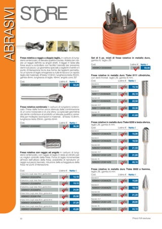 Prezzi IVA esclusa
27,60
36,70
40,90
60,60
75,60
Cod. Listino € Netto €
Diametro 6
Diametro 8
Diametro 9,6
Diametro 12,7
Diametro 16
AB81111203606Z6
AB81111203608Z6
AB81111203609Z6
AB81111203612Z6
AB81111203616Z6
15,18
20,18
22,50
33,30
41,60
Frese rotative in metallo duro Ttake 8111 cilindriche,
con denti frontali, taglio Z6, gambo 6 mm.
28,90
33,60
39,20
58,00
73,00
Cod. Listino € Netto €
Diametro 6
Diametro 8
Diametro 9,6
Diametro 12,7
Diametro 16
AB82001203606Z6
AB82001203608Z6
AB82001203609Z6
AB82001203612Z6
AB82001203616Z6
15,90
18,50
21,50
31,80
40,10
Frese rotative in metallo duro Ttake 8200 a testa sferica,
taglio Z6, gambo 6 mm.
28,60
34,70
38,50
52,50
80,20
Cod. Listino € Netto €
Diametro 6
Diametro 8
Diametro 9,6
Diametro 12,7
Diametro 16
AB86001203606Z6
AB86001203608Z6
AB86001203609Z6
AB86001203612Z6
AB86001203616Z6
15,80
19,10
21,20
28,80
44,10
Frese rotative in metallo duro Ttake 8600 a fiamma,
taglio Z6, gambo 6 mm.
ABRASIVI
Cod. Listino € Netto €
AB99K3120300000 163,00 93,00
Set di 5 pz. misti di frese rotative in metallo duro,
gambo 6, taglio Z6
Fresa rotativa con raggio ad angolo in carburo di tung-
steno sinterizzato, con raggio di taglio in testa al cilindro per
un miglior controllo della fresa. Forza di taglio incrementale
all’inizio dell’utilizzo della fresa; possibilità di riprodurre un
raggio sul pezzo lavorato; riduzione della scheggiatura della
fresa nei punti d’intersezione.
Cod. Listino € Netto €
AB890012030006C 64,10 36,50
Cod. Listino € Netto €
AB890012030006R 88,00 50,20
Fresa rotativa combinata in carburo di tungsteno sinteriz-
zato. Fresa dalla forma unica ottenuta dalla combinazione
di un cono rovesciato e di una sfera. La speciale geometria
del dente conferisce al prodotto un’elevata qualità e versa-
tilità per molteplici lavorazioni e materiali. . Ø testa 12,8mm;
lunghezza testa 20mm; gambo 6mm
Fresa rotativa a raggio a doppio taglio, in carburo di tung-
steno sinterizzato, di elevata qualità e durata. Adatta per cre-
are un raggio definito su angoli stretti, il raggio in testa alla
fresa aiuta a controllare con facilità l’utensile per prevenire
danni sul pezzo. La geometria speciale a taglienti invertiti e il
punto d’intersezione tra le due forme dei taglienti permetto-
no un’azione di taglio omogenea su tutte le facce e un rapido
taglio del materiale. Ø testa 12,8mm; lunghezza testa 25mm;
gambo 6mm; lunghezza di taglio 16mm; angolo cono 20°
Cod. Listino € Netto €
Ø testa 3mm, lungh. testa 14mm, gambo 3mm
Ø testa 6mm, lungh. testa 18mm, gambo 6mm
Ø testa 8mm, lungh. testa 19mm, gambo 6mm	
Ø testa 10mm, lungh. testa 19mm, gambo 6mm
Ø testa 12mm, lungh. testa 25mm, gambo 6mm
Ø testa 15mm, lungh. testa 25mm, gambo 6mm
22,00
33,60
42,00
44,40
65,20
80,30
AB89001203033RA	
AB89001203066RA	
AB89001203068RA	
AB89001203061RA	
AB89001203062RA	
AB89001203065RA
12,10
19,15
24,00
25,50
37,20
45,80
20
 