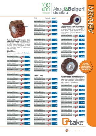 ABRASIVI
Rotoli antispreco in tela abrasiva al co-
rindone, con supporto in cotone leggero
e flessibile; ideali per la smerigliatura a
mano di tutti i metalli, soprattutto in pre-
senza di punti difficili da raggiungere
Ruotelamellariintelaabrasivaconforo,
utilizzabili per finiture su superfici piane e
sagomate, adatte per ogni tipo di applica-
zione, dalla sgrossatura, alla spazzolatura,
alle operazioni di prelucidatura.
H50x50000L – grana 40
H50x50000L – grana 60
H50x50000L – grana 80
H115x50000L – grana 40
H115x50000L – grana 60
H115x50000L – grana 80
69,00
63,00
60,60
133,00
120,00
114,00
41,50
37,50
36,40
79,80
72,00
68,50
AB1050060350040
AB1050060350060
AB1050060350080
AB1050060311040
AB1050060311060
AB1050060311080
ALTRE
GRANE E
DIMENSIONI
DISPONIBILIA
RICHIESTA
165x30x54mm – grana 40
165x30x54mm – grana 60
165x30x54mm – grana 80
165x30x54mm – grana 120
200x50x54mm – grana 40
200x50x54mm – grana 60
200x50x54mm – grana 80
200x50x54mm – grana 120
24,00
25,00
26,00
28,50
42,50
47,00
54,00
61,00
14,50
15,00
15,70
17,10
25,50
28,20
32,50
36,60
AB1077080316304
AB1077080316306
AB1077080316308
AB1077080316312
AB1077080320504
AB1077080320506
AB1077080320508
AB1077080320512
GAMBO 3mm
20x10mm – grana 50
20x10mm – grana 60
20x10mm – grana 80
20x10mm – grana 120
3,70
3,10
3,10
3,10
2,20
1,90
1,90
1,90
AB1030050322140
AB1030050322160
AB1030050322180
AB1030050322112
20x15mm – grana 50
20x15mm – grana 60
20x15mm – grana 80
20x15mm – grana 120
3,65
3,10
3,10
3,10
2,20
1,90
1,90
1,90
AB1030050322240
AB1030050322260
AB1030050322280
AB1030050322212
10x10mm – grana 60
10x10mm – grana 80
10x10mm – grana 120
4,85
4,85
4,85
3,00
3,00
3,00
AB1030050310160
AB1030050310180
AB1030050310112
Cod. Listino € Netto €
30x20mm – grana 40
30x20mm – grana 60
30x20mm – grana 80
30x20mm – grana 120
2,73
2,73
2,80
2,83
1,69
1,69
1,73
1,75
AB1060050330740
AB1060050330760
AB1060050330780
AB1060050330712
40x10mm – grana 40
40x10mm – grana 60
40x10mm – grana 80
40x10mm – grana 120
2,60
2,60
2,70
2,70
1,60
1,60
1,70
1,70
AB1060050340140
AB1060050340160
AB1060050340180
AB1060050340112
40x20mm – grana 40
40x20mm – grana 60
40x20mm – grana 80
40x20mm – grana 120
2,97
2,97
3,00
3,18
1,85
1,85
1,86
1,97
AB1060050340740
AB1060050340760
AB1060050340780
AB1060050340712
Ruote lamellari in tela abrasiva al co-
rindone con gambo, per operazioni di
smerigliatura e finitura interna ed esterna
di piccoli pezzi meccanici in acciaio al
carbonio, acciaio inossidabile e metalli
non ferrosi; ideali anche per la pulizia e la
finitura di stampi
GAMBO 6mm
20x20mm – grana 50
20x20mm – grana 60
20x20mm – grana 80
20x20mm – grana 150
3,85
3,23
3,23
3,85
2,30
2,00
2,00
2,30
AB1060050322740
AB1060050322760
AB1060050322780
AB1060050322712
3,65
3,10
3,10
3,10
2,20
1,90
1,90
1,90
AB1060050322240
AB1060050322260
AB1060050322280
AB1060050322212
20x15mm – grana 50
20x15mm – grana 60
20x15mm – grana 80
20x15mm – grana 150
25x10mm – grana 40
25x10mm – grana 60
25x10mm – grana 80
25x10mm – grana 120
2,63
2,63
2,63
2,63
1,65
1,65
1,65
1,65
AB1060050325140
AB1060050325160
AB1060050325180
AB1060050325112
25x15mm – grana 40
25x15mm – grana 60
25x15mm – grana 80
25x15mm – grana 120
2,67
2,67
2,67
2,67
1,66
1,66
1,66
1,66
AB1060050325240
AB1060050325260
AB1060050325280
AB1060050325212
Cod. Listino € Netto €
 