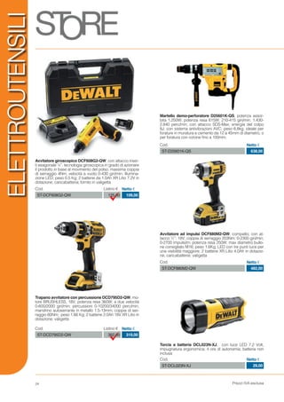 Prezzi IVA esclusa24
ELETTROUTENSILI
Avvitatore giroscopico DCF608G2-QW, con attacco inser-
ti esagonale ¼”, tecnologia giroscopica in grado di azionare
il prodotto in base al movimento del polso; massima coppia
di serraggio 4Nm; velocità a vuoto 0-430 giri/min; illumina-
zione LED; peso 0.5 Kg; 2 batterie da 1.0Ah XR Litio 7.2V in
dotazione; caricabatteria; fornito in valigetta
Trapano avvitatore con percussione DCD795D2-QW, mo-
tore BRUSHLESS, 18V; potenza resa 360W; a due velocità
0-600/2000 giri/min; percussioni 0-10200/34000 perc/min;
mandrino autoserrante in metallo 1.5-13mm; coppia di ser-
raggio 60Nm; peso 1.66 Kg; 2 batterie 2.0Ah 18V XR Litio in
dotazione; valigetta
Martello demo-perforatore D25601K-QS, potenza assor-
bita 1.250W; potenza resa 615W; 210-415 giri/min; 1.430-
2.840 perc/min; con attacco SDS-Max; energia del colpo
8J; con sistema antivibrazioni AVC; peso 6,8kg; ideale per
forature in muratura e cemento da 12 a 45mm di diametro, o
per foratura con corone fino a 100mm.
Avvitatore ad impulsi DCF880M2-QW, compatto; con at-
tacco ½”; 18V; coppia di serraggio 203Nm; 0-2300 giri/min;
0-2700 impulsi/m; potenza resa 250W; max diametro bullo-
ne consigliato M16; peso 1.6Kg; LED con tre punti luce per
una visibilità maggiore; 2 batterie XR Litio 4.0Ah in dotazio-
ne; caricabatterie; valigetta
Cod. Listino € Netto €
ST-DCD795D2-QW 362,00 319,00
Torcia a batteria DCL023N-XJ, con luce LED 7.2 Volt;
impugnatura ergonomica; 4 ore di autonomia; batteria non
inclusa
Cod. Netto €
ST-DCL023N-XJ 29,00
Cod. Listino € Netto €
ST-DCF608G2-QW 125,00 109,00
ST-D25601K-QS	 638,00
Cod. Netto €
ST-DCF880M2-QW 482,00
Cod. Netto €
 