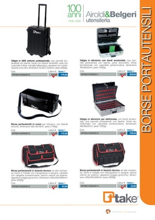 Cod. Listino € Netto €
SP000100500014 51,30 44,00
Borsa portautensili in tessuto tecnico ad alta resisten-
za, barra in metallo con impugnatura in spugna, tasche
interne ed esterne, tappetino poggia ginocchio; dimen-
sioni 420x240x300mm; peso 2000gr
Cod. Listino € Netto €
SP000100500011 354,30 229,00
Cod. Listino € Netto €
SP000100500012 140,00 109,00
Valigia in alluminio con bordi arrotondati, due pan-
nelli portautensili con tasche, porta documenti, fondo
termoformato con vaschetta portaminuteria; dimensioni
48x39x20cm; peso 7200gr.
Valigia in alluminio per elettricista, con bordi arroton-
dati, due pannelli portautensili con tasche, fondo ter-
moformato con vaschetta portaminuteria; dimensioni
48x39x20cm; peso 7200gr.
BORSEPORTAUTENSILI
Cod. Listino € Netto €
SP000100500010 258,00 179,00
Cod. Listino € Netto €
SP000100500013 62,40 53,00
Valigia in ABS antiurto professionale, due pannelli por-
tautensili con tasche, fondo con divisori removibili, ruote con
cuscinetti a sfera, maniglia telescopica, serratura con combi-
nazione a tra cifre; dimensioni 43,9x31,2x20cm; peso 4000gr.
Borsa portautensili in tessuto tecnico ad alta resisten-
za, barra in metallo con impugnatura in spugna, cassetto
con valigetta portaminuteria, tasche interne ed esterne,
tappetino poggia ginocchio; dimensioni 420x240x260mm;
peso 2000gr
Cod. Listino € Netto €
SP000100500015 160,00 115,00
Borsa portautensili in cuoio per idraulico, con laterali
antiurto; dimensioni 60x18x18cm; peso 2100gr.
 