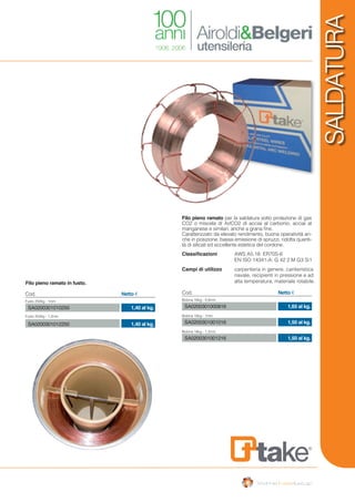 SALDATURA
Filo pieno ramato in fusto.
Filo pieno ramato per la saldatura sotto protezione di gas
CO2 o miscela di Ar/CO2 di acciai al carbonio, acciai al
manganese e similari, anche a grana fine.
Caratterizzato da elevato rendimento, buona operatività an-
che in posizione, bassa emissione di spruzzi, ridotta quanti-
tà di silicati ed eccellente estetica del cordone.
1,40 al kg.
1,40 al kg.
Cod. Netto €
Fusto 250kg - 1mm
Fusto 250kg - 1,2mm
SA0200301010250
SA0200301012250
1,65 al kg.
1,50 al kg.
1,50 al kg.
Cod. Netto €
Bobina 16kg - 0,8mm
Bobina 16kg - 1mm
Bobina 16kg - 1,2mm
SA0200301000816
SA0200301001016
SA0200301001216
Classificazioni	 AWS A5.18: ER70S-6
	 EN ISO 14341-A: G 42 2 M G3 Si1
Campi di utilizzo 	 carpenteria in genere, cantieristica 	
	 navale, recipienti in pressione e ad 	
	 alta temperatura, materiale rotabile.
 
