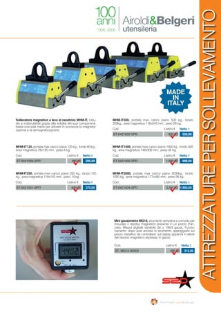 Sollevatore magnetico a leva al neodimio MHM-IT, robu-
sto e indistruttibile grazie alla solidità dei suoi componenti,
basta una sola mano per attivare in sicurezza la magnetiz-
zazione e la demagnetizzazione
MHM-IT125, portata max carico piano 125 kg., tondo 60 kg.,
area magnetica 78x125 mm., peso 6 kg.
480,00ST-0421000-SPD 285,00
Cod. Listino € Netto €
MHM-IT250, portata max carico piano 250 kg., tondo 125
kg., area magnetica 118x143 mm., peso 14 kg.
630,00ST-0421001-SPD 375,00
Cod. Listino € Netto €
Mini gaussmetro MG10, strumento semplice e comodo per
misurare il residuo magnetico presente in un pezzo d’ac-
ciaio. Misura digitale variabile da ± 199,9 gauss. Funzio-
namento: dopo aver acceso lo strumento, appoggiarlo sul
pezzo metallico da controllare; sul diplay apparirà il valore
del residuo magnetico espresso in gauss.
495,00ST- MG10.00003 315,00
Cod. Listino € Netto €
MHM-IT500, portata max carico piano 500 kg., tondo
250kg., area magnetica 118x243 mm., peso 26 kg.
920,00ST-0421002-SPD 550,00
Cod. Listino € Netto €
MHM-IT1000, portata max carico piano 1000 kg., tondo 500
kg., area magnetica 148x300 mm., peso 45 kg.
1.680,00ST-0421003-SPD 998,00
Cod. Listino € Netto €
MHM-IT2000, portata max carico piano 2000kg., tondo
1000 kg., area magnetica 177x480 mm., peso 95 kg.
3.250,00ST-0421004-SPD 1.950,00
Cod. Listino € Netto €
MADE
IN
ITALY
ATTREZZATUREPERSOLLEVAMENTO
 