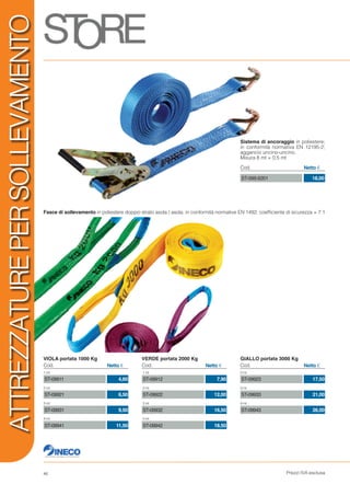 Prezzi IVA esclusa46
ATTREZZATUREPERSOLLEVAMENTO
Fasce di sollevamento in poliestere doppio strato asola / asola; in conformità normative EN 1492; coefficiente di sicurezza = 7:1
Sistema di ancoraggio in poliestere;
in conformità normativa EN 12195-2;
aggancio uncino-uncino.
Misura 8 mt + 0,5 mt
ST-099.6201 18,00
Cod. Netto €
VIOLA portata 1000 Kg
Cod. Netto €
1 mt
2 mt
3 mt
4 mt
4,60
6,50
9,50
11,50
ST-09911
ST-09921
ST-09931
ST-09941
VERDE portata 2000 Kg
Cod. Netto €
1 mt
2 mt
3 mt
4 mt
7,90
12,00
16,50
18,50
ST-09912
ST-09922
ST-09932
ST-09942
GIALLO portata 3000 Kg
Cod. Netto €
2 mt
3 mt
4 mt
17,50
21,00
26,00
ST-09923
ST-09933
ST-09943
 