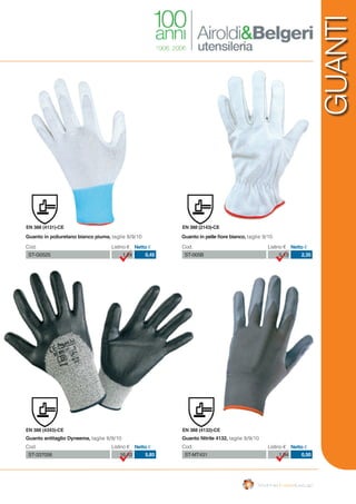 GUANTI
Guanto antitaglio Dyneema, taglie 8/9/10
Cod. Listino € Netto €
ST-337056 16,10 5,85
Cod. Listino € Netto €
ST-MT431 1,04 0,50
Guanto in pelle fiore bianco, taglie 9/10
Cod. Listino € Netto €
ST-005B 5,13 2,35
Guanto in poliuretano bianco piuma, taglie 8/9/10
Cod. Listino € Netto €
ST-G0525 1,24 0,45
Guanto Nitrile 4132, taglie 8/9/10
EN 388 (4131)-CE
EN 388 (4343)-CE
EN 388 (2143)-CE
EN 388 (4132)-CE
 