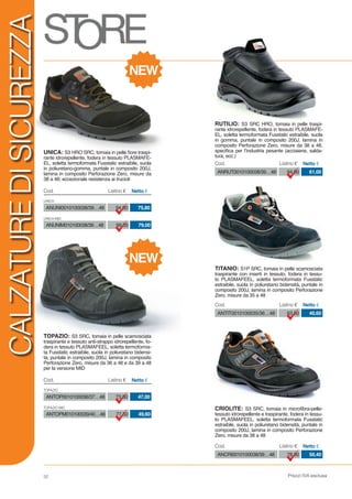 Prezzi IVA esclusa52
CALZATUREDISICUREZZA
UNICA
UNICA MID
ANUNI0010100038/39…48 94,80 75,80
ANUNIM010100038/39…48 99,00 79,00
Cod. Listino € Netto €
TOPAZIO
TOPAZIO MID
ANTOP0010100036/37…48 73,80 47,00
ANTOPM010100039/40…48 77,50 49,60
Cod. Listino € Netto €
ANCRI0010100038/39…48 78,30 50,40
Cod. Listino € Netto €
ANTIT0010100035/36…48 63,50 40,60
Cod. Listino € Netto €
ANRUT0010100038/39…48 94,00 61,00
Cod. Listino € Netto €
CRIOLITE: S3 SRC, tomaia in microfibra-pelle-
tessuto idrorepellente e traspirante, fodera in tessu-
to PLASMAFEEL, soletta termoformata Fusstatic
estraibile, suola in poliuretano bidensità, puntale in
composito 200J, lamina in composito Perforazione
Zero, misure da 38 a 48
TITANIO: S1P SRC, tomaia in pelle scamosciata
traspirante con inserti in tessuto, fodera in tessu-
to PLASMAFEEL, soletta termoformata Fusstatic
estraibile, suola in poliuretano bidensità, puntale in
composito 200J, lamina in composito Perforazione
Zero, misure da 35 a 48
RUTILIO: S3 SRC HRO, tomaia in pelle traspi-
rante idrorepellente, fodera in tessuto PLASMAFE-
EL, soletta termoformata Fusstatic estraibile, suola
in gomma, puntale in composito 200J, lamina in
composito Perforazione Zero, misure da 38 a 48,
specifica per l’industria pesante (acciaierie, salda-
tura, ecc.)
UNICA: S3 HRO SRC, tomaia in pelle fiore traspi-
rante idrorepellente, fodera in tessuto PLASMAFE-
EL, soletta termoformata Fusstatic estraibile, suola
in poliuretano-gomma, puntale in composito 200J,
lamina in composito Perforazione Zero, misure da
38 a 48; eccezionale resistenza ai trucioli
TOPAZIO: S3 SRC, tomaia in pelle scamosciata
traspirante e tessuto anti-strappo idrorepellente, fo-
dera in tessuto PLASMAFEEL, soletta termoforma-
ta Fusstatic estraibile, suola in poliuretano bidensi-
tà, puntale in composito 200J, lamina in composito
Perforazione Zero, misure da 36 a 48 e da 39 a 48
per la versione MID
NEW
NEW
 