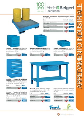 ARREDAMENTOINDUSTRIALE
Contenitore ecologico con grigliato zincato per la raccolta
di fusti da 200 lt
Banco da lavoro in acciaio, con pia-
no in multiplex spessore 30 mm; forni-
to montato; colore blu Ral 5012
Banco da lavoro in acciaio, con piano
in acciaio, fornito montato; colore blu
Ral 5012
Armadio a 7 cassetti ad estrazione
semplice; serratura centrale; dimensio-
ni 717x726x1000 mm h.; portata casset-
to 80/100 kg.; colore blu Ral 5012
Armadio a 3 cassetti per banco da
lavoro; dimensioni 500x607x570h mm.;
portata cassetti 25 kg.
Armadio a 7 cassetti ad estrazione
totale, serratura centrale; dimensioni
717x600x1000h mm; portata cassetto
70 kg; colore blu Ral 5012
Armadio 1cassetto ed 1porta per ban-
co da lavoro; dimensioni 500x607x570h
mm.; portata cassetto 25 kg.
Armadio a 1 cassetto per banco da
lavoro; dimensioni 500x607x210h mm.;
portata cassetto 25 kg.
998,07ST-01011 530,00
Cod. Listino € Netto €
288,92ST-06033 150,00
Cod. Listino € Netto €
772,19ST-01001 419,00
Cod. Listino € Netto €
205,92ST-06034 108,00
Cod. Listino € Netto €
120,82ST-06035 52,00
Cod. Listino € Netto €
Cod. Listino € Netto €
1500x750x880h mm
2000x750x880h mm
353,00
429,70
186,00
224,00
ST-05041
ST-05042
Cod. Listino € Netto €
1507x705x855h mm
2000x705x855h mm
315,18
381,37
166,00
201,00
ST-W000010063
ST-W000010078
Cod. Listino € Netto €
ST-17001
ST-17002
ST-17003
245,25
245,00
403,40
196,00
196,00
319,00
Capacità 1 fusto - Capacità vasca 205 lt
Capacità 2 fusti - Capacità vasca 205 lt
Capacità 4 fusti - Capacità vasca 320 lt
 