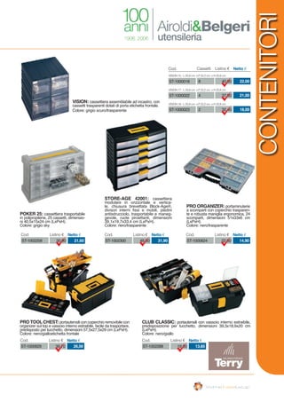 VISION: cassettiera assemblabile ad incastro, con
cassetti trasparenti dotati di porta etichetta frontale.
Colore: grigio scuro/trasparente
PRO TOOL CHEST: portautensili con coperchio removibile con
organizer sul top e vassoio interno estraibile, facile da trasportare,
predisposto per lucchetto, dimensioni 57,5x27,5x29 cm (LxPxH).
Colore: nero/gialloetichetta frontale
CLUB CLASSIC: portautensili con vassoio interno estraibile,
predisposizione per lucchetto, dimensioni 39,3x18,9x20 cm
(LxPxH).
Colore: nero/giallo
POKER 25: cassettiera trasportabile
in polipropilene, 25 cassetti, dimensio-
ni 40,5x15x24 cm (LxPxH).
Colore: grigio sky
ST-1000629 39,70 26,00
Cod. Listino € Netto €
ST-1002288 19,80 13,85
Cod. Listino € Netto €
PRO ORGANIZER: portaminuterie
a scomparti con coperchio trasparen-
te e robusta maniglia ergonomica, 24
scomparti, dimensioni 51x33x6 cm
(LxPxH).
Colore: nero/trasparente
ST-1000624 22,60 14,90
Cod. Listino € Netto €
ST-1002258 30,90 21,60
Cod. Listino € Netto €
STORE-AGE 42001: cassettiera
modulare in orizzontale e vertica-
le, chiusura brevettata Block-Age®,
divisori interni fissi e mobili, piedini
antisdrucciolo, trasportabile e maneg-
gevole, ruote piroettanti, dimensioni
39,1x19,7x33,4 cm (LxPxH).
Colore: nero/trasparente
ST-1002300 48,50 31,90
Cod. Listino € Netto €
Cod. Listino €Cassetti Netto €
ST-1000018 40,008 22,00
VISION 15 - L 20,8 cm. x P 22,2 cm. x H 20,8 cm
ST-1000022 37,604 21,00
VISION 17 - L 20,8 cm. x P 22,2 cm. x H 20,8 cm
ST-1000023 32,402 18,00
VISION 18 - L 20,8 cm. x P 22,2 cm. x H 20,8 cm
CONTENITORI
 