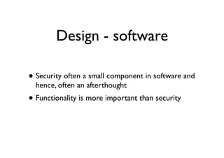 Design - software
• Security often a small component in software and
hence, often an afterthought
• Functionality is more important than security
 