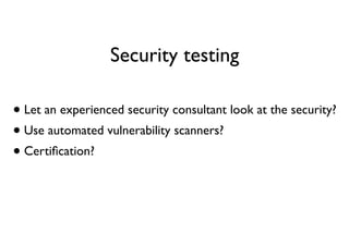 Security testing
• Let an experienced security consultant look at the security?
• Use automated vulnerability scanners?
• Certiﬁcation?
 