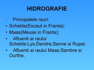 HIDROGRAFIE Principalele rauri: Schelde(Escaut in Franta); Maas(Meuse in Franta); Afluenti ai raului Schelde:Lys,Dendre,Senne si Rupel. Afluenti ai raului Maas:Sambre si Ourthe. 
