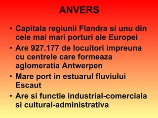 ANVERS Capitala regiunii Flandra si unu din cele mai mari porturi ale Europei Are 927.177 de locuitori impreuna cu centrele care formeaza aglomeratia Antwerpen Mare port in estuarul fluviului Escaut Are si functie industrial-comerciala si cultural-administrativa 