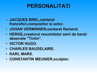 PERSONALITATI JACQUES BREL,cantaret francofon,compozitor si actor. JOHAN VERMINNEN,cantaret flamand. HERGE,creatorul renumitelor serii de benzi desenate “Tintin”. VICTOR HUGO. CHARLES BAUDELAIRE. KARL MARX. CONSTANTIN MEUNIER,sculptor . 