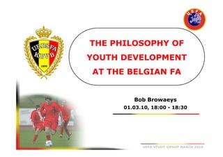 THE PHILOSOPHY OF
YOUTH DEVELOPMENT
AT THE BELGIAN FA

Bob Browaeys
01.03.10, 18:00 - 18:30

UEFA STUDY GROUP MARCH 2010

 