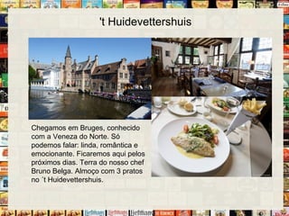 't Huidevettershuis
Chegamos em Bruges, conhecido
com a Veneza do Norte. Só
podemos falar: linda, romântica e
emocionante. Ficaremos aqui pelos
próximos dias. Terra do nosso chef
Bruno Belga. Almoço com 3 pratos
no ´t Huidevettershuis.
 