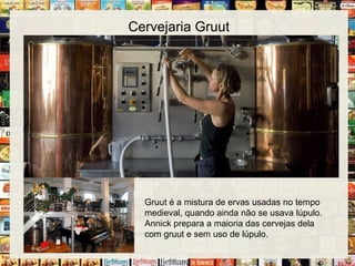 Cervejaria Gruut
Gruut é a mistura de ervas usadas no tempo
medieval, quando ainda não se usava lúpulo.
Annick prepara a maioria das cervejas dela
com gruut e sem uso de lúpulo.
 