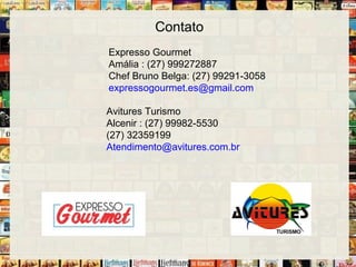 Contato
Expresso Gourmet
Amália : (27) 999272887
Chef Bruno Belga: (27) 99291-3058
expressogourmet.es@gmail.com
Avitures Turismo
Alcenir : (27) 99982-5530
(27) 32359199
Atendimento@avitures.com.br
 