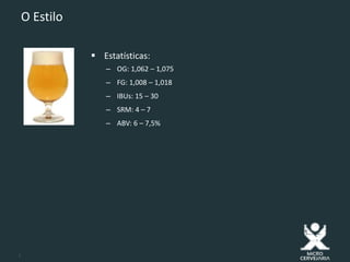 5
O Estilo
 Estatísticas:
– OG: 1,062 – 1,075
– FG: 1,008 – 1,018
– IBUs: 15 – 30
– SRM: 4 – 7
– ABV: 6 – 7,5%
 