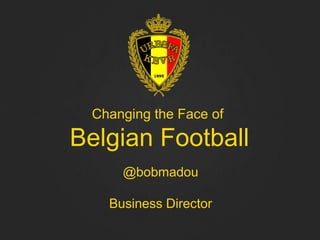 Changing the Face of
Belgian Football
     @bobmadou

   Business Director
 