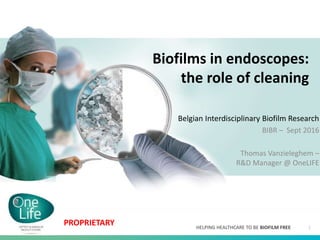 Biofilms in endoscopes:
the role of cleaning
Belgian Interdisciplinary Biofilm Research
BIBR – Sept 2016
Thomas Vanzieleghem –
R&D Manager @ OneLIFE
HELPING HEALTHCARE TO BE BIOFILM FREE 1
PROPRIETARY
 