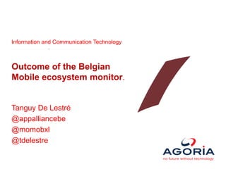 Information and Communication Technology
Outcome of the Belgian
Mobile ecosystem monitor.
Tanguy De Lestré
@appalliancebe
@momobxl
@tdelestre
 