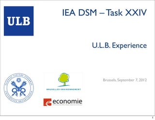IEA DSM – Task XXIV


      U.L.B. Experience



         Brussels, September 7, 2012




                                       1
 
