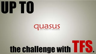 UP TO
the challenge with

TFS.

 