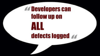 Developers can
follow up on

ALL
defects logged

 