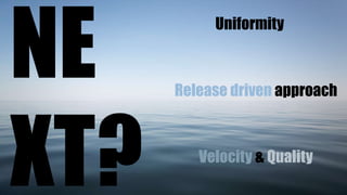 Uniformity

Release driven approach

Velocity & Quality

 